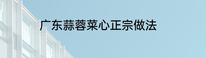 广东蒜蓉菜心正宗做法