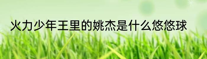 火力少年王里的姚杰是什么悠悠球