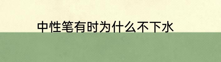 中性笔有时为什么不下水