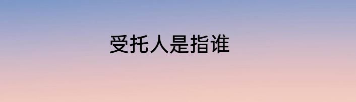 受托人是指谁