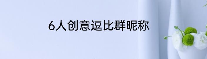 6人创意逗比群昵称