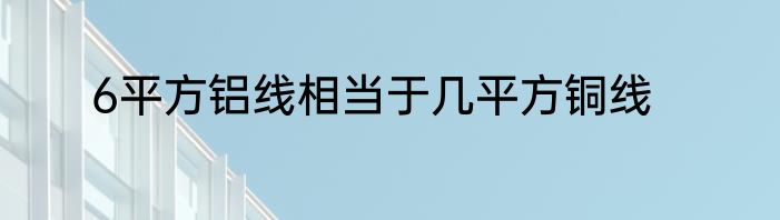 6平方铝线相当于几平方铜线