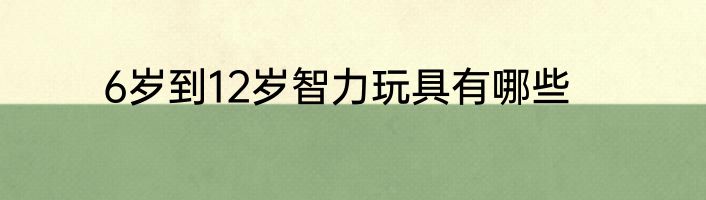 6岁到12岁智力玩具有哪些