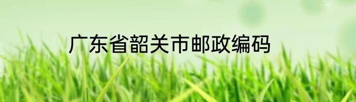 广东省韶关市邮政编码
