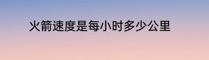 火箭速度是每小时多少公里