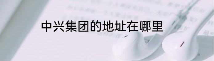 中兴集团的地址在哪里