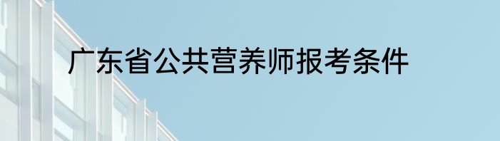 广东省公共营养师报考条件