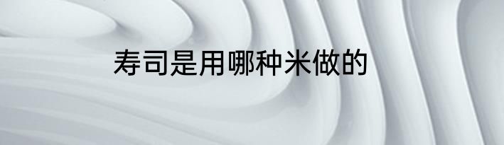 寿司是用哪种米做的