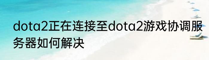 dota2正在连接至dota2游戏协调服务器如何解决