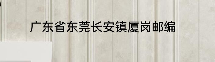 广东省东莞长安镇厦岗邮编