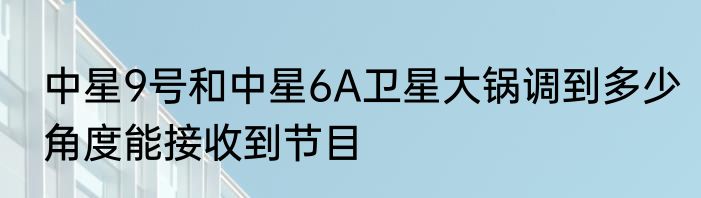 中星9号和中星6A卫星大锅调到多少角度能接收到节目
