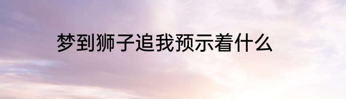 梦到狮子追我预示着什么