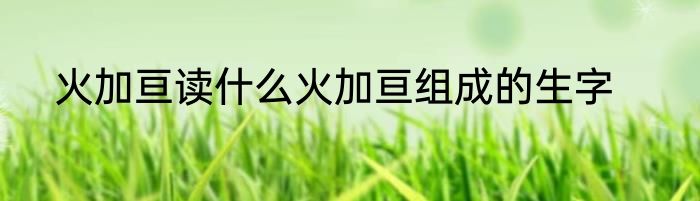 火加亘读什么火加亘组成的生字