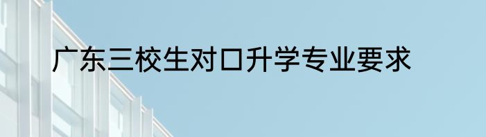 广东三校生对口升学专业要求