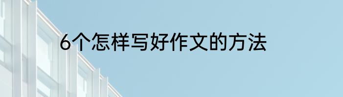 6个怎样写好作文的方法