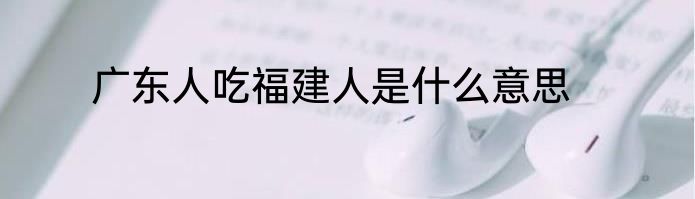 广东人吃福建人是什么意思