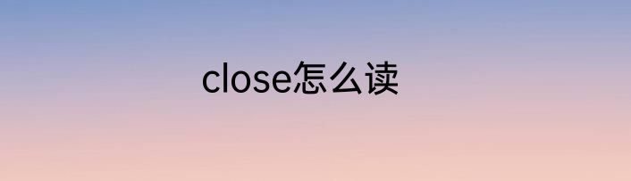 close怎么读