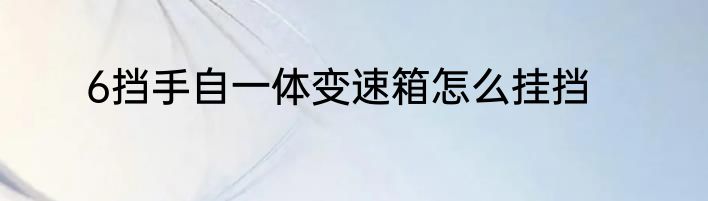 6挡手自一体变速箱怎么挂挡