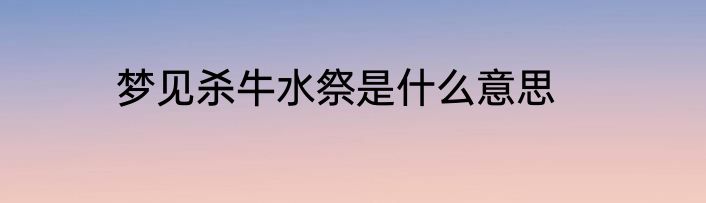 梦见杀牛水祭是什么意思