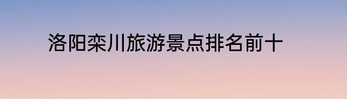 洛阳栾川旅游景点排名前十