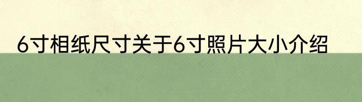 6寸相纸尺寸关于6寸照片大小介绍