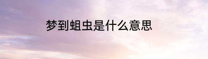 梦到蛆虫是什么意思