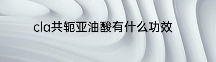 cla共轭亚油酸有什么功效