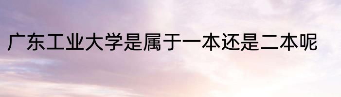 广东工业大学是属于一本还是二本呢