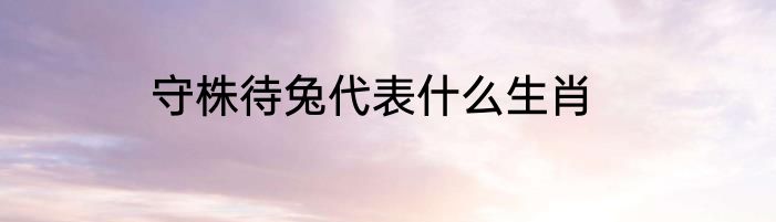 守株待兔代表什么生肖