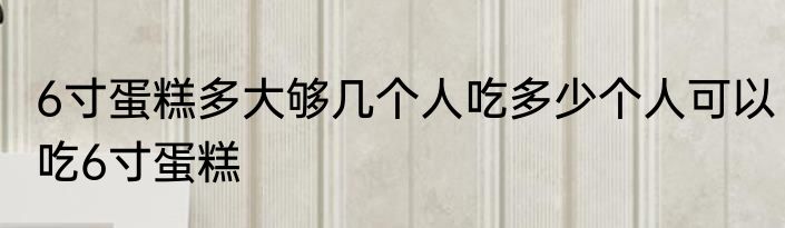 6寸蛋糕多大够几个人吃多少个人可以吃6寸蛋糕