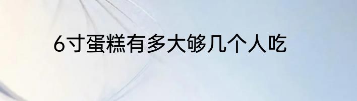 6寸蛋糕有多大够几个人吃