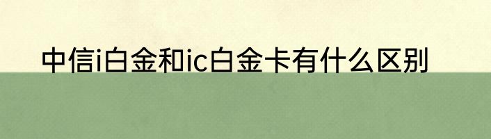 中信i白金和ic白金卡有什么区别