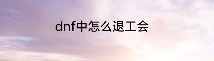 dnf中怎么退工会