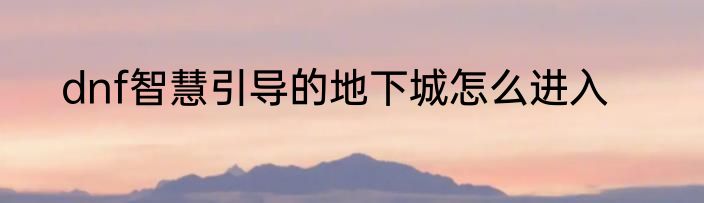 dnf智慧引导的地下城怎么进入