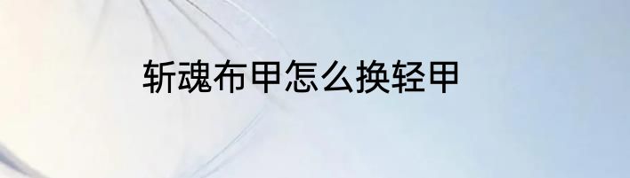斩魂布甲怎么换轻甲