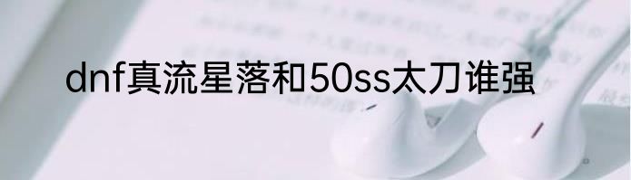 dnf真流星落和50ss太刀谁强