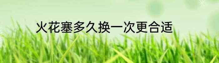 火花塞多久换一次更合适