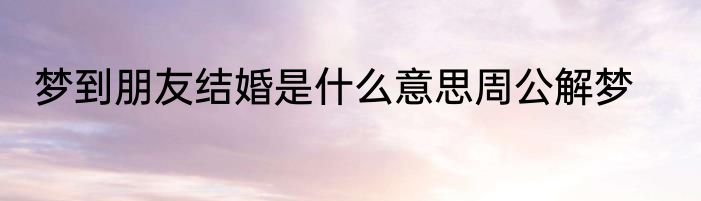梦到朋友结婚是什么意思周公解梦