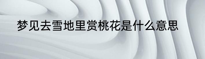 梦见去雪地里赏桃花是什么意思
