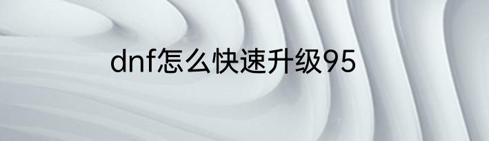 dnf怎么快速升级95