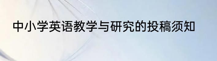 中小学英语教学与研究的投稿须知