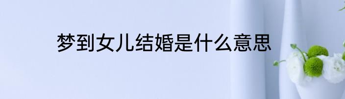 梦到女儿结婚是什么意思