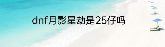 dnf月影星劫是25仔吗