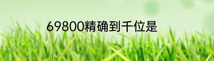 69800精确到千位是