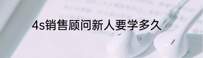 4s销售顾问新人要学多久