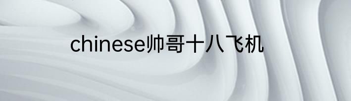 chinese帅哥十八飞机