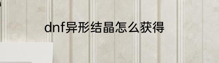dnf异形结晶怎么获得
