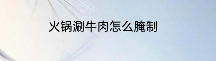 火锅涮牛肉怎么腌制