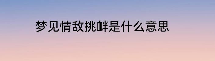 梦见情敌挑衅是什么意思