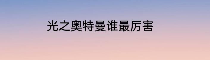 光之奥特曼谁最厉害